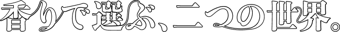 香りで選ぶ、二つの世界。